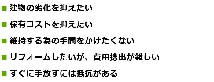 建物の劣化を抑えたい/保有コストを抑えたい/維持する為の手間をかけたくない/リフォームしたいが、費用捻出が難しい/すぐに手放すには抵抗がある