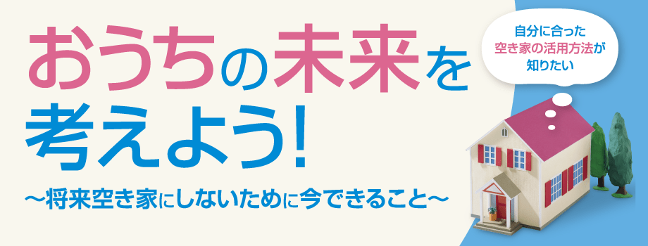 おうちの未来を考えよう！　将来空き家にしないために今できること