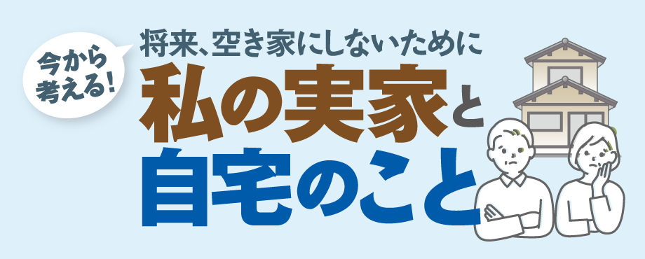 将来空き家にしないために　今から考える！私の実家と自宅のこと