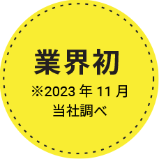 業界初 ※2023年11月当社調べ