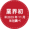 業界初 ※2023年11月当社調べ